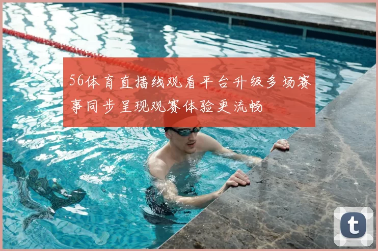 56体育直播线观看平台升级多场赛事同步呈现观赛体验更流畅