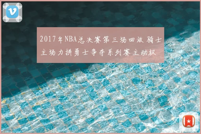 2017年NBA总决赛第三场回放 骑士主场力拼勇士争夺系列赛主动权