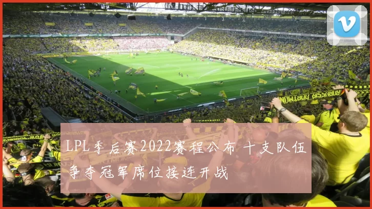 LPL季后赛2022赛程公布 十支队伍争夺冠军席位接连开战