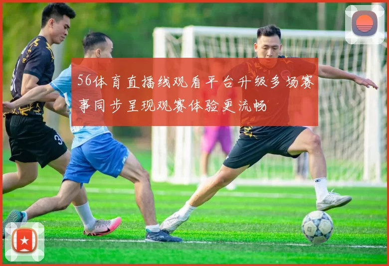 56体育直播线观看平台升级多场赛事同步呈现观赛体验更流畅