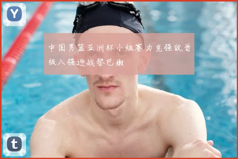 中国男篮亚洲杯小组赛力克强敌晋级八强迎战黎巴嫩