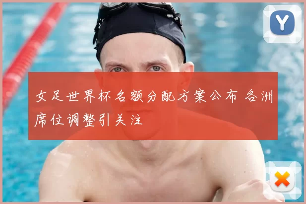 女足世界杯名额分配方案公布 各洲席位调整引关注