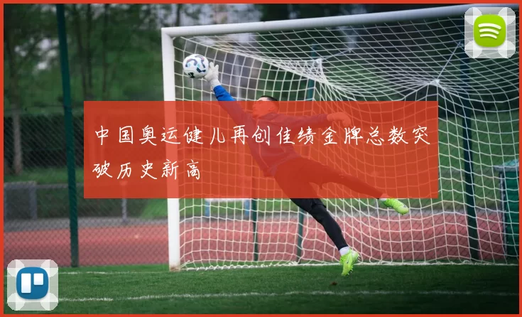 中国奥运健儿再创佳绩金牌总数突破历史新高