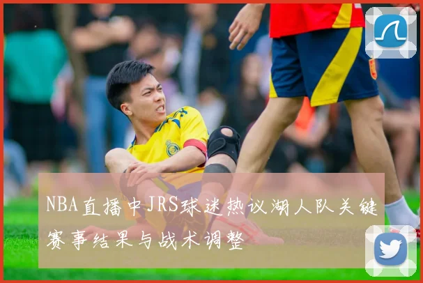 NBA直播中JRS球迷热议湖人队关键赛事结果与战术调整