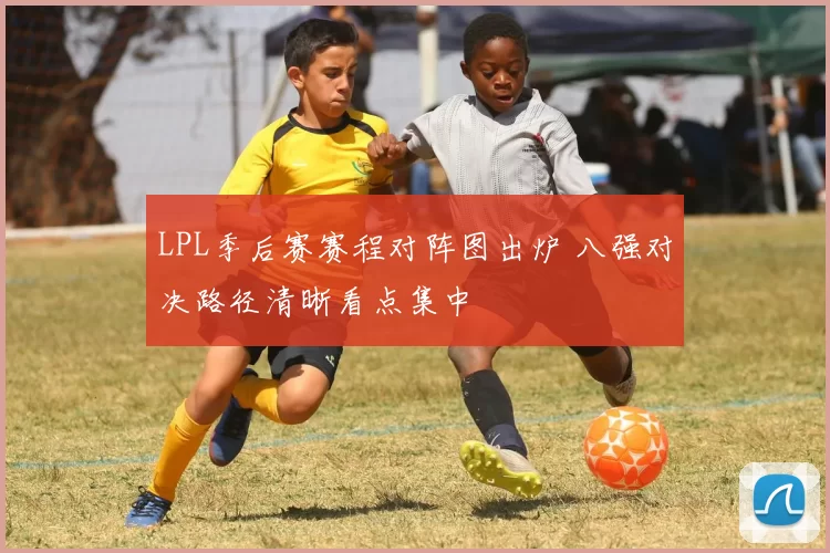 LPL季后赛赛程对阵图出炉 八强对决路径清晰看点集中