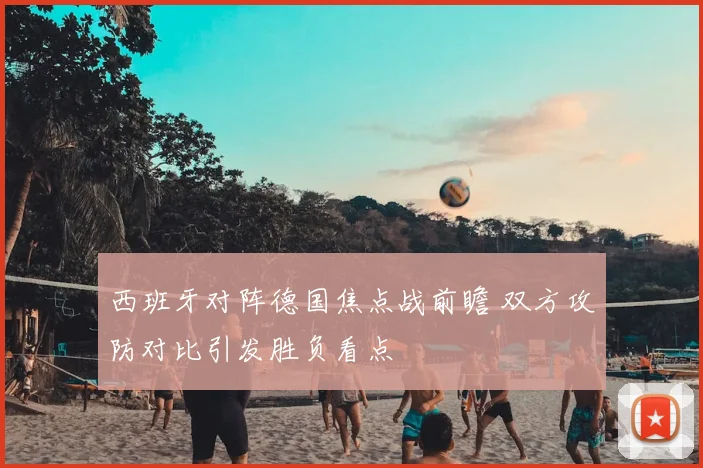 西班牙对阵德国焦点战前瞻 双方攻防对比引发胜负看点