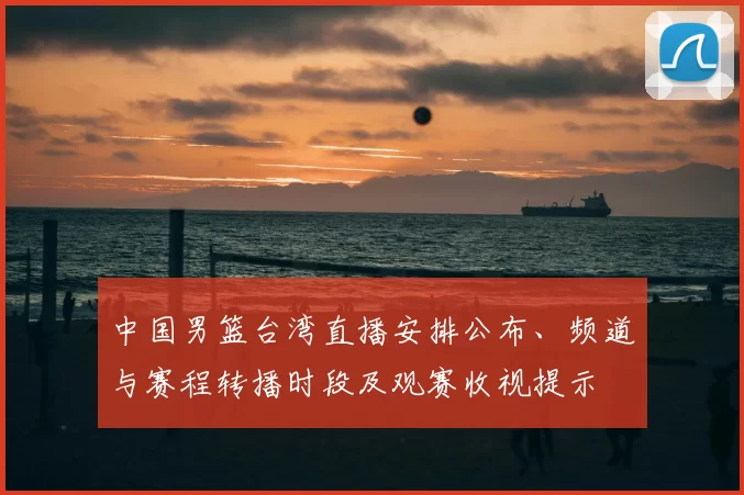 中国男篮台湾直播安排公布、频道与赛程转播时段及观赛收视提示