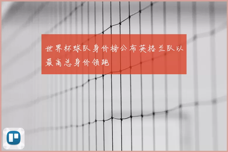 世界杯球队身价榜公布英格兰队以最高总身价领跑